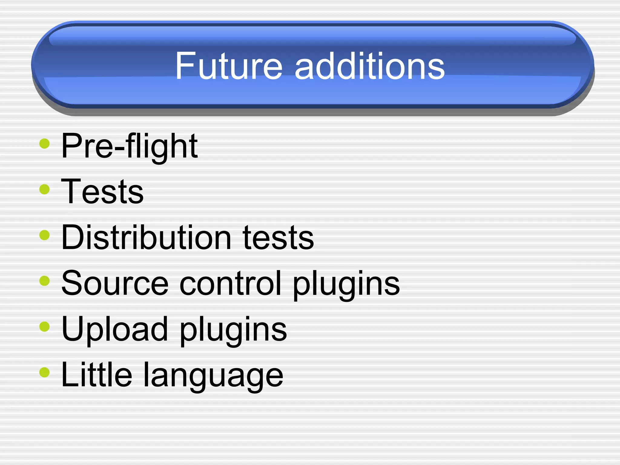Future additions Pre-flight Tests Distribution tests Source control plugins Upload plugins Little language