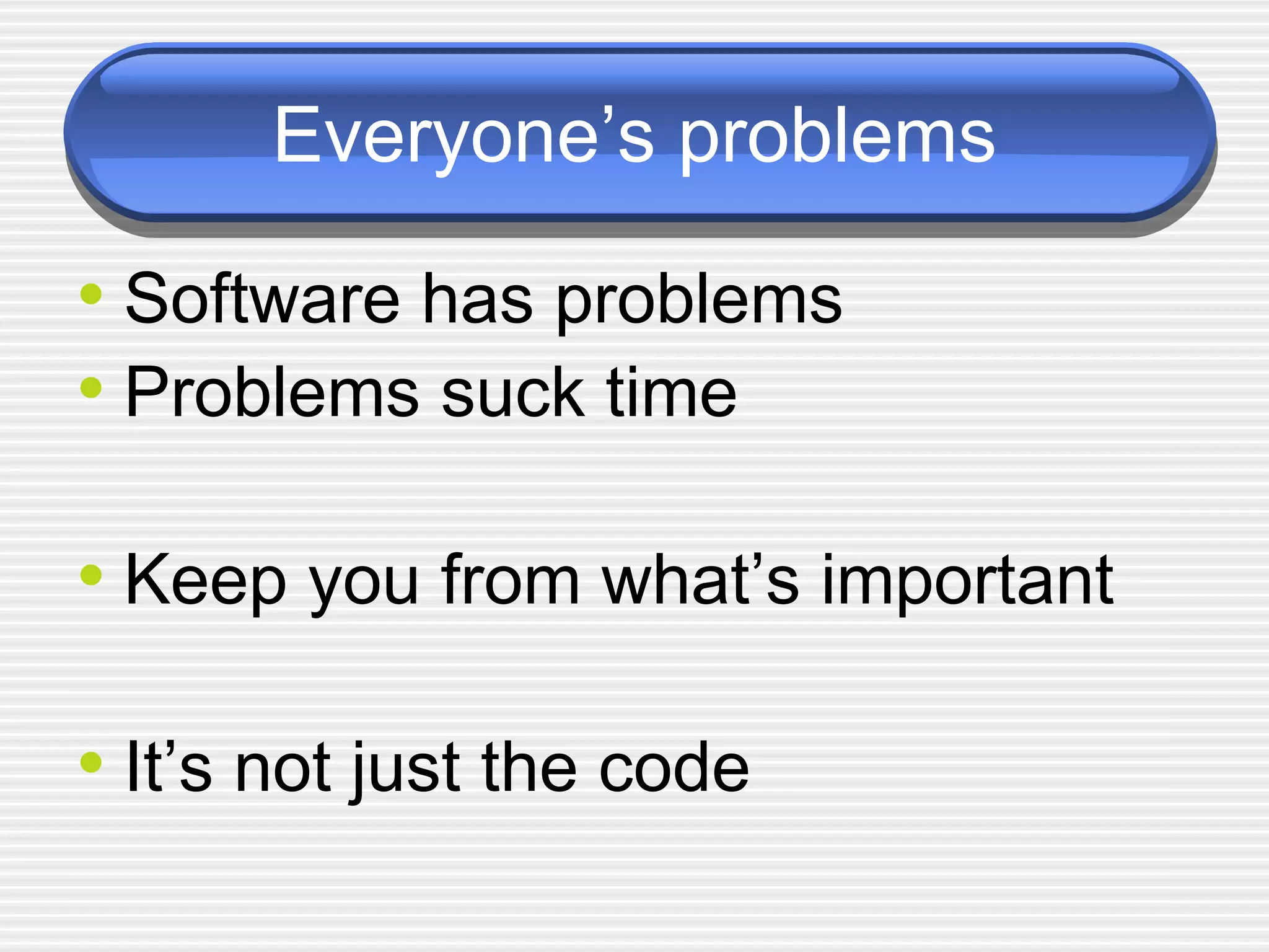 Everyone’s problems Software has problems Problems suck time Keep you from what’s important It’s not just the code