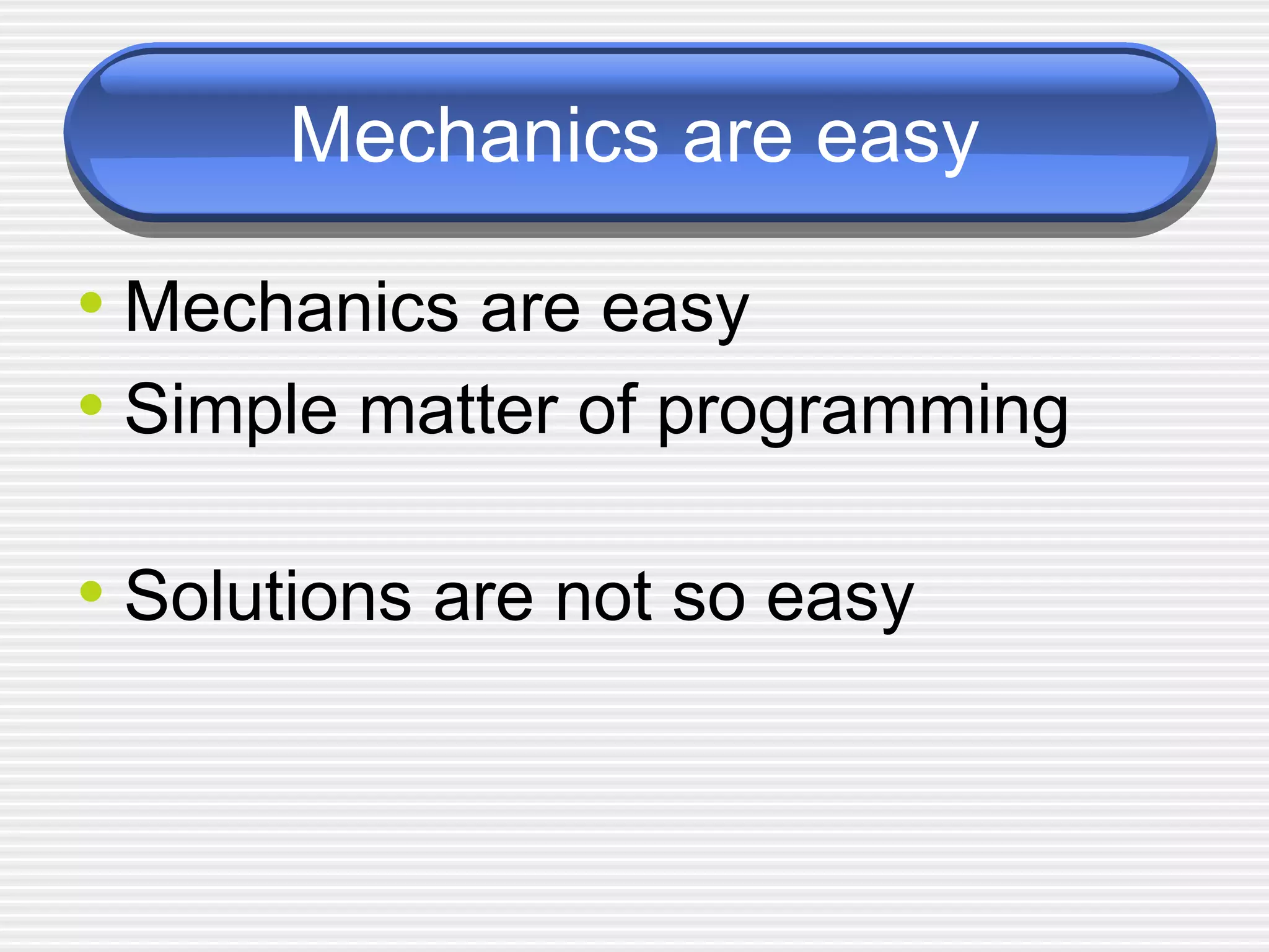 Mechanics are easy Mechanics are easy Simple matter of programming Solutions are not so easy