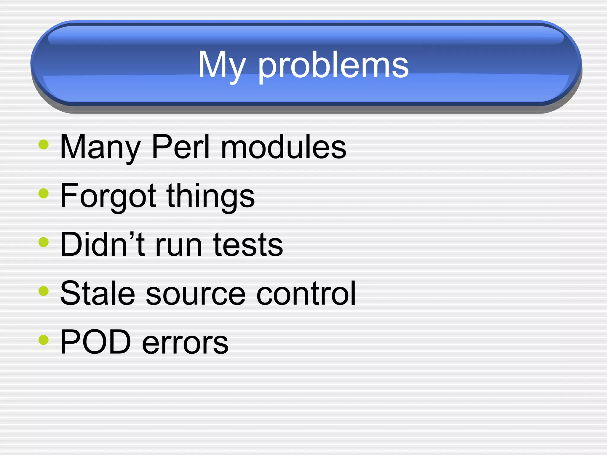 My problems Many Perl modules Forgot things Didn’t run tests Stale source control POD errors