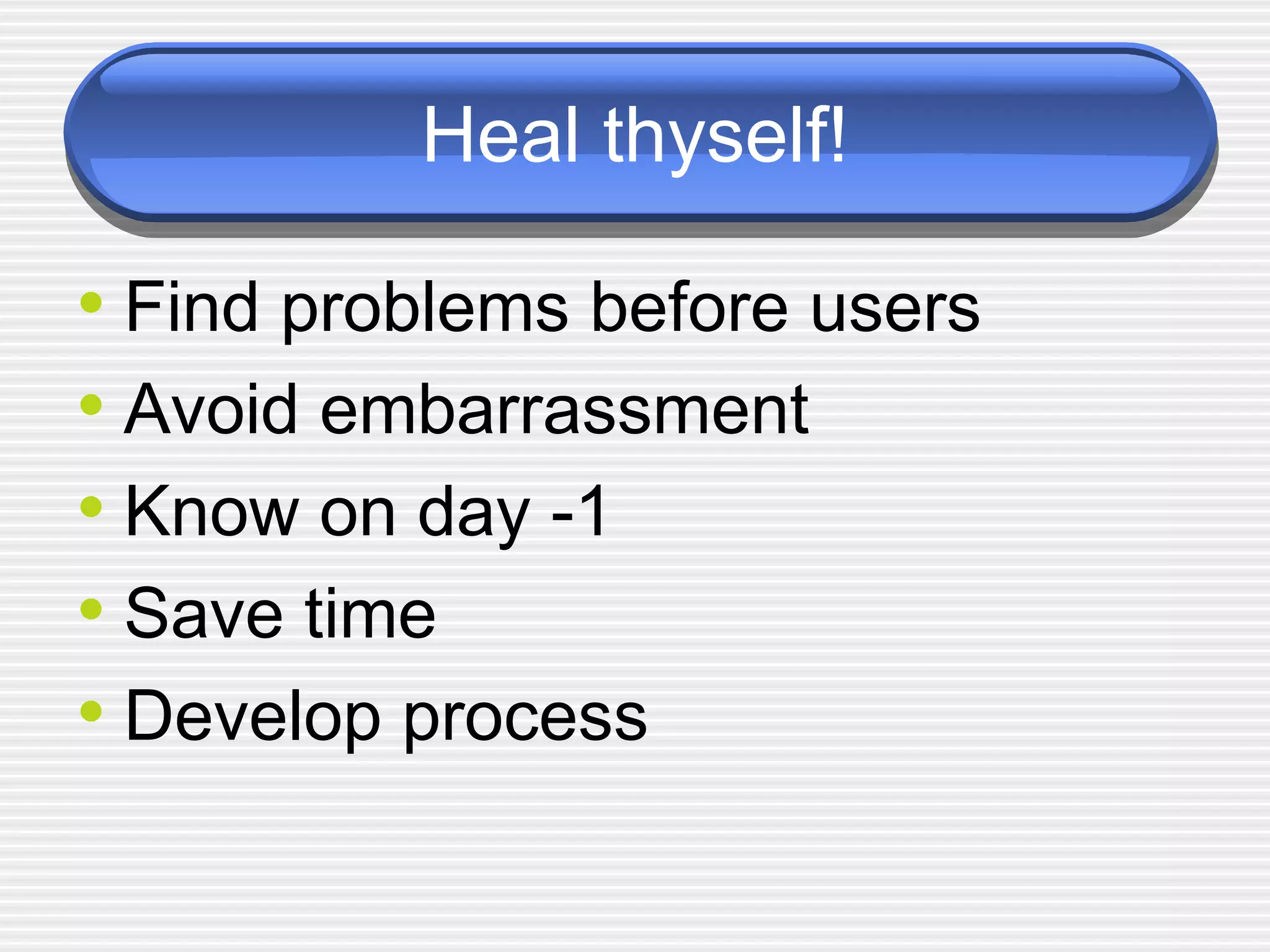 Heal thyself! Find problems before users Avoid embarrassment Know on day -1 Save time Develop process