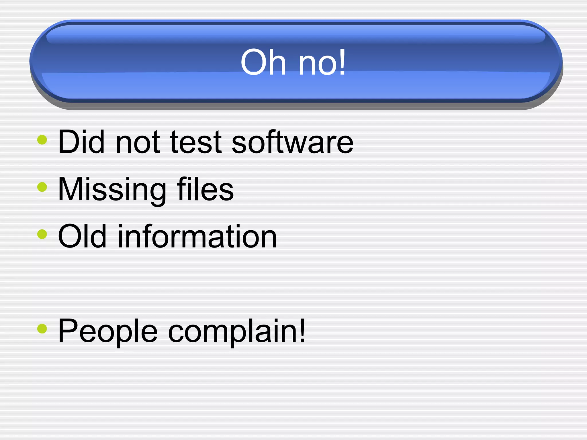 Oh no! Did not test software Missing files Old information People complain!