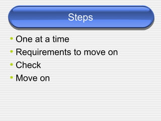 Steps One at a time Requirements to move on Check Move on 
