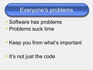 Everyone’s problems Software has problems Problems suck time Keep you from what’s important It’s not just the code 