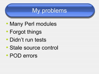 My problems Many Perl modules Forgot things Didn’t run tests Stale source control POD errors 