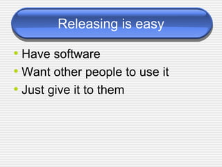Releasing is easy Have software Want other people to use it Just give it to them 