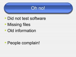 Oh no! Did not test software Missing files Old information People complain! 