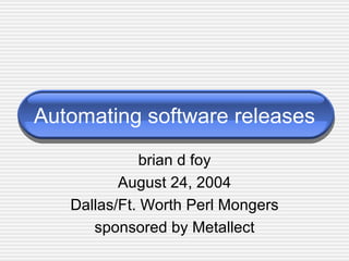 Automating software releases brian d foy August 24, 2004 Dallas/Ft. Worth Perl Mongers sponsored by Metallect 