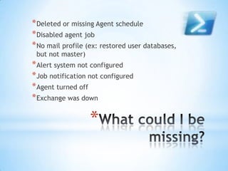 * Deleted or missing Agent schedule
* Disabled agent job
* No mail profile (ex: restored user databases,
but not master)

...
