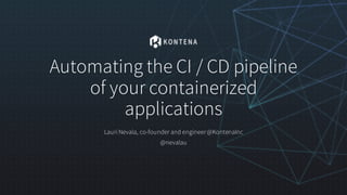 Automating the CI / CD pipeline
of your containerized
applications
Lauri Nevala, co-founder and engineer@KontenaInc
@nevalau
 
