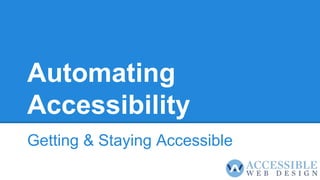 Automating
Accessibility
Getting & Staying Accessible
 