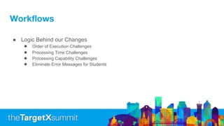 Workflows
● Logic Behind our Changes
● Order of Execution Challenges
● Processing Time Challenges
● Processing Capability Challenges
● Eliminate Error Messages for Students
 