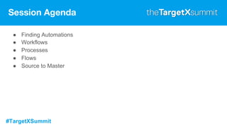 #TargetXSummit
Session Agenda
● Finding Automations
● Workflows
● Processes
● Flows
● Source to Master
 