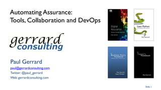 Automating Assurance:
Tools, Collaboration and DevOps
Paul Gerrard
paul@gerrardconsulting.com
Twitter: @paul_gerrard
Web: gerrardconsulting.com
Slide 1
 