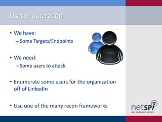 User Enumeration
• We have:
‒ Some Targets/Endpoints
• We need:
‒ Some users to attack
• Enumerate some users for the organization
off of LinkedIn
• Use one of the many recon frameworks
 