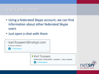 User Confirmation
• Using a federated Skype account, we can find
information about other federated Skype
users
• Just open a chat with them
 