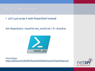 User Confirmation
• Let’s just wrap it with PowerShell instead
Get-SkypeStatus -inputFile test_emails.txt | ft –AutoSize
PowerSkype:
https://github.com/NetSPI/PowerShell/blob/master/PowerSkype.ps1
 
