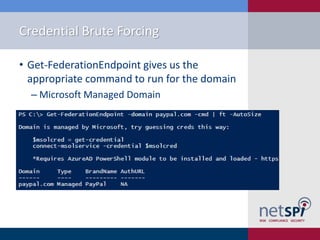 Credential Brute Forcing
• Get-FederationEndpoint gives us the
appropriate command to run for the domain
‒ Microsoft Managed Domain
 