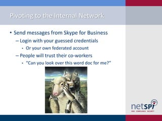 Pivoting to the Internal Network
• Send messages from Skype for Business
‒ Login with your guessed credentials
• Or your own federated account
‒ People will trust their co-workers
• “Can you look over this word doc for me?”
 