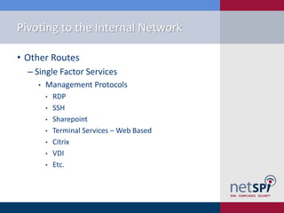 Pivoting to the Internal Network
• Other Routes
‒ Single Factor Services
• Management Protocols
• RDP
• SSH
• Sharepoint
• Terminal Services – Web Based
• Citrix
• VDI
• Etc.
 