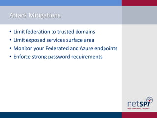 Attack Mitigations
• Limit federation to trusted domains
• Limit exposed services surface area
• Monitor your Federated and Azure endpoints
• Enforce strong password requirements
 