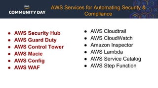 ● AWS Security Hub
● AWS Guard Duty
● AWS Control Tower
● AWS Macie
● AWS Config
● AWS WAF
AWS Services for Automating Security &
Compliance
● AWS Cloudtrail
● AWS CloudWatch
● Amazon Inspector
● AWS Lambda
● AWS Service Catalog
● AWS Step Function
 
