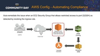 AWS Config - Automating Compliance
Auto-remediate the issue when an EC2 Security Group that allows restricted access to port 22(SSH) os
detected by revoking the ingress rule.
 