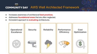 ● Increases awareness of architectural best practices.
● Addresses foundational areas that are often neglected.
● Consistent approach to evaluating architectures.
AWS Well Architected Framework
 