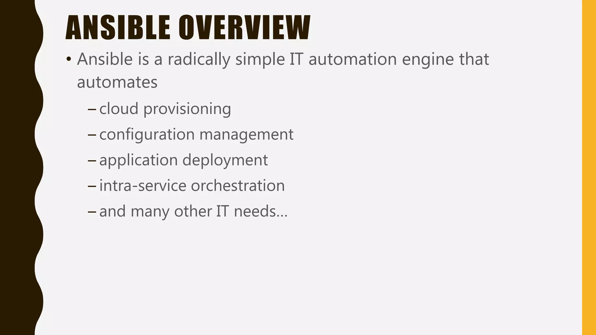 ANSIBLE OVERVIEW
• Ansible is a radically simple IT automation engine that
automates
– cloud provisioning
– configuration management
– application deployment
– intra-service orchestration
– and many other IT needs…
 