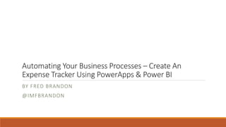 Automating Your Business Processes – Create An
Expense Tracker Using PowerApps & Power BI
BY FRED BRANDON
@IMFBRANDON
 