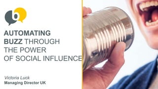 AUTOMATING
BUZZ THROUGH
THE POWER
OF SOCIAL INFLUENCE
Victoria Luck
Managing Director UK
 