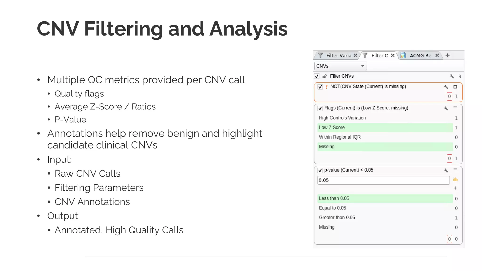 CNV Filtering and Analysis
• Multiple QC metrics provided per CNV call
• Quality flags
• Average Z-Score / Ratios
• P-Value
• Annotations help remove benign and highlight
candidate clinical CNVs
• Input:
• Raw CNV Calls
• Filtering Parameters
• CNV Annotations
• Output:
• Annotated, High Quality Calls
 