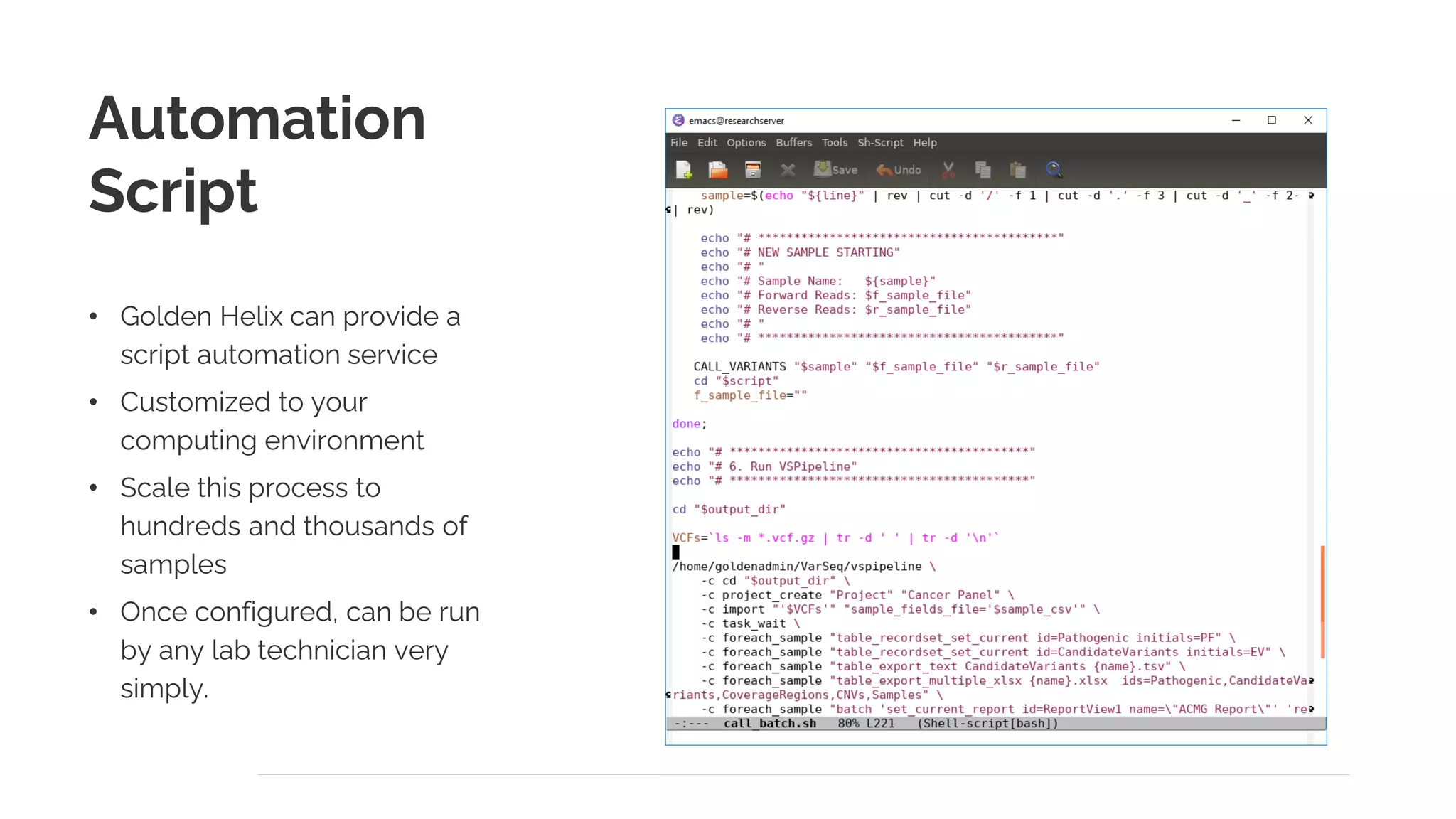 Automation
Script
• Golden Helix can provide a
script automation service
• Customized to your
computing environment
• Scale this process to
hundreds and thousands of
samples
• Once configured, can be run
by any lab technician very
simply.
 