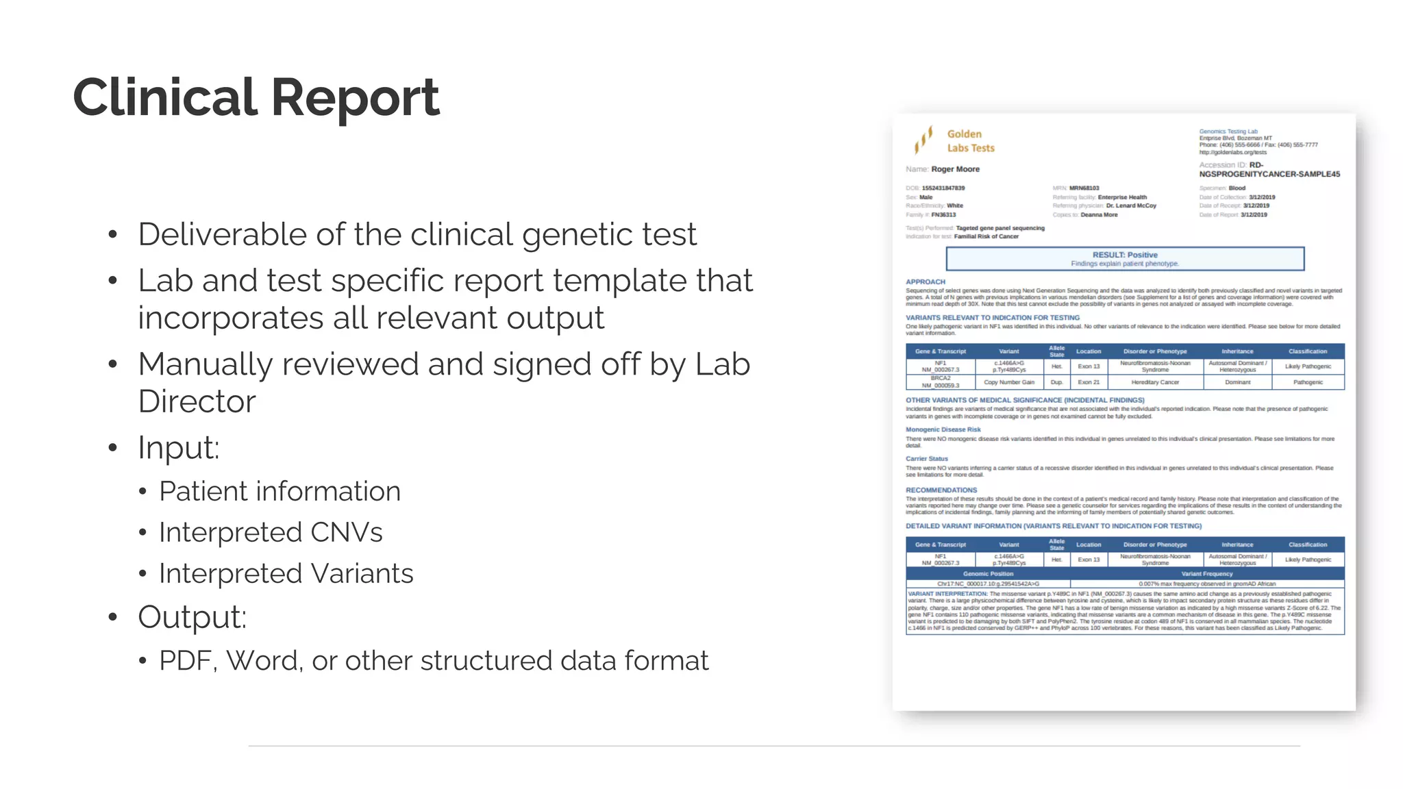Clinical Report
• Deliverable of the clinical genetic test
• Lab and test specific report template that
incorporates all relevant output
• Manually reviewed and signed off by Lab
Director
• Input:
• Patient information
• Interpreted CNVs
• Interpreted Variants
• Output:
• PDF, Word, or other structured data format
 