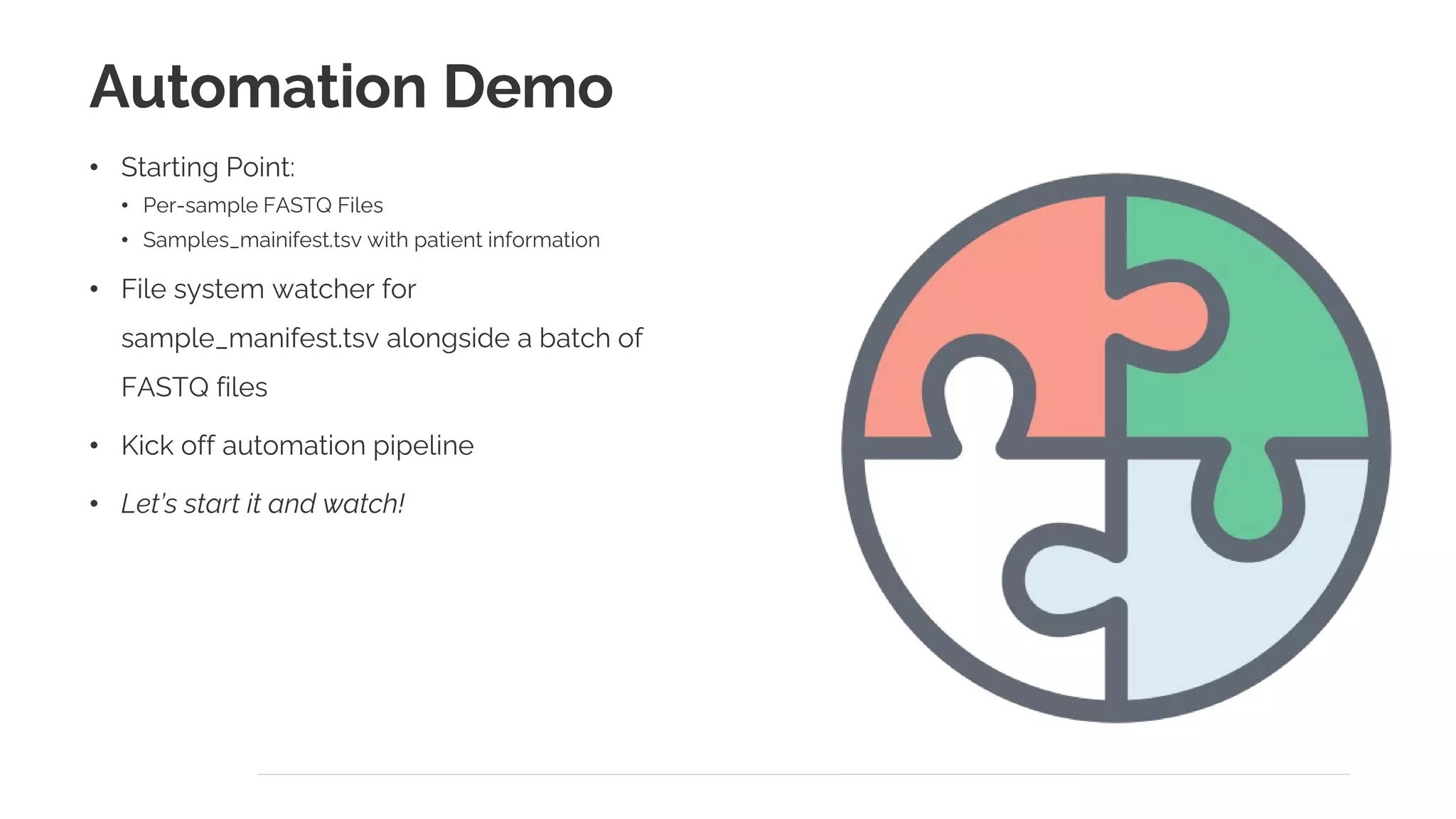 Automation Demo
• Starting Point:
• Per-sample FASTQ Files
• Samples_mainifest.tsv with patient information
• File system watcher for
sample_manifest.tsv alongside a batch of
FASTQ files
• Kick off automation pipeline
• Let’s start it and watch!
 