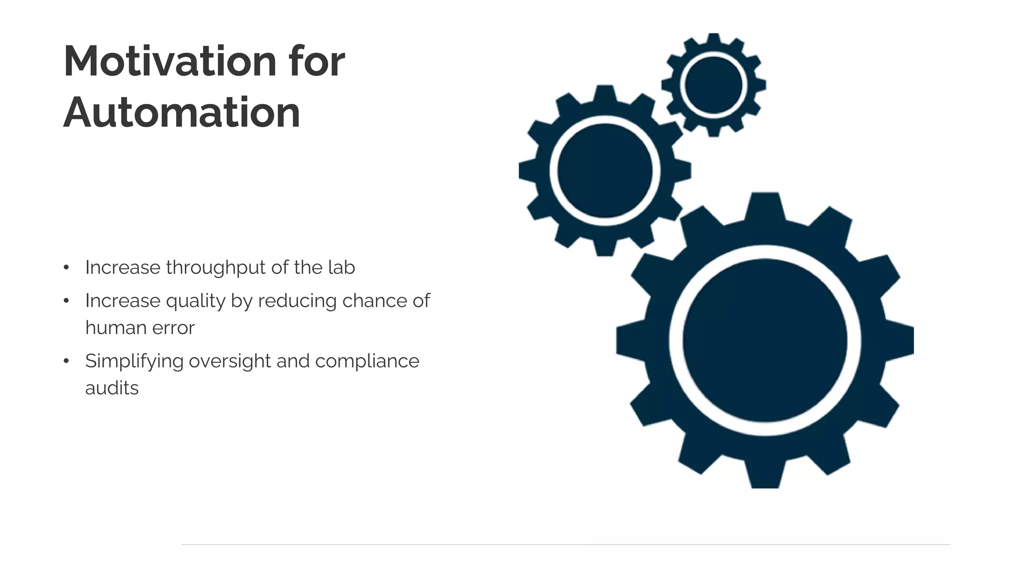 Motivation for
Automation
• Increase throughput of the lab
• Increase quality by reducing chance of
human error
• Simplifying oversight and compliance
audits
 