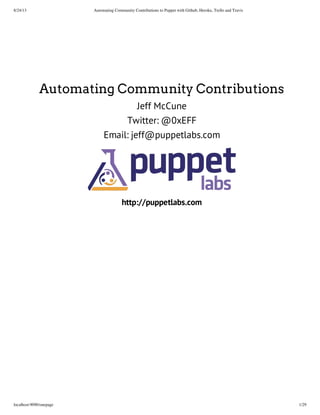 8/24/13 Automating Community Contributions to Puppet with Github, Heroku, Trello and Travis
localhost:9090/onepage 1/29
Automating Community Contributions
Jeff McCune
Twitter: @0xEFF
Email: jeff@puppetlabs.com
http://puppetlabs.com
 