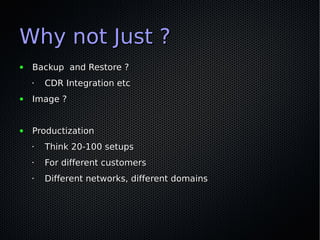 Why not Just ?
●   Backup and Restore ?
    •   CDR Integration etc
●   Image ?


●   Productization
    •   Think 20-100 setups
    •   For different customers
    •   Different networks, different domains
 