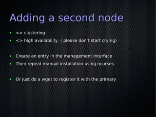 Adding a second node
●   <> clustering
●   <> high availability ( please don't start crying)


●   Create an entry in the management interface
●   Then repeat manual installation using ncurses


●   Or just do a wget to register it with the primary
 