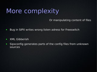 More complexity
                                  Or manipulating content of files


●   Bug in SIPX writes wrong listen adress for Freeswitch


●   XML Gibberish
●   Sipxconfig generates parts of the config files from unknown
    sources
 