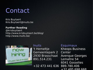 Contact
Kris Buytaert
Kris.Buytaert@inuits.be

Further Reading
@krisbuytaert
http://www.krisbuytaert.be/blog/
http://www.inuits.be/



                       Inuits          Esquimaux
                       't Hemeltje     Kheops Business
                       Gemeentepark 2  Center
                       2930 Brasschaat Avenque Georges
                       891.514.231     Lemaître 54
                                       6041 Gosselies
                       +32 473 441 636 889.780.406
 