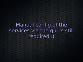 Manual config of the
services via the gui is still
        required :(
 