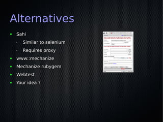 Alternatives
●   Sahi
    •   Similar to selenium
    •   Requires proxy
●   www::mechanize
●   Mechanize rubygem
●   Webtest
●   Your idea ?
 