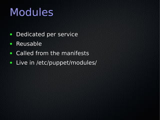 Modules
●   Dedicated per service
●   Reusable
●   Called from the manifests
●   Live in /etc/puppet/modules/
 