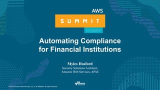 © 2016, Amazon Web Services, Inc. or its Affiliates. All rights reserved.
Automating Compliance
for Financial Institutions
Myles Hosford
Security Solutions Architect,
Amazon Web Services, APAC
 