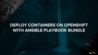 DEPLOY CONTAINERS ON OPENSHIFT
WITH ANSIBLE PLAYBOOK BUNDLE
 