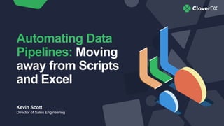 Automating Data
Pipelines: Moving
away from Scripts
and Excel
Kevin Scott
Director of Sales Engineering
 
