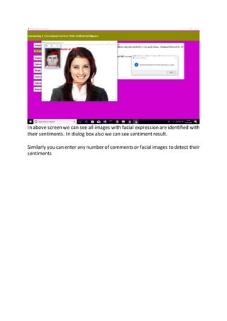 In above screen we can see all images with facial expression are identified with
their sentiments. In dialog box also we can see sentiment result.
Similarly you can enter any number of comments or facialimages to detect their
sentiments
 