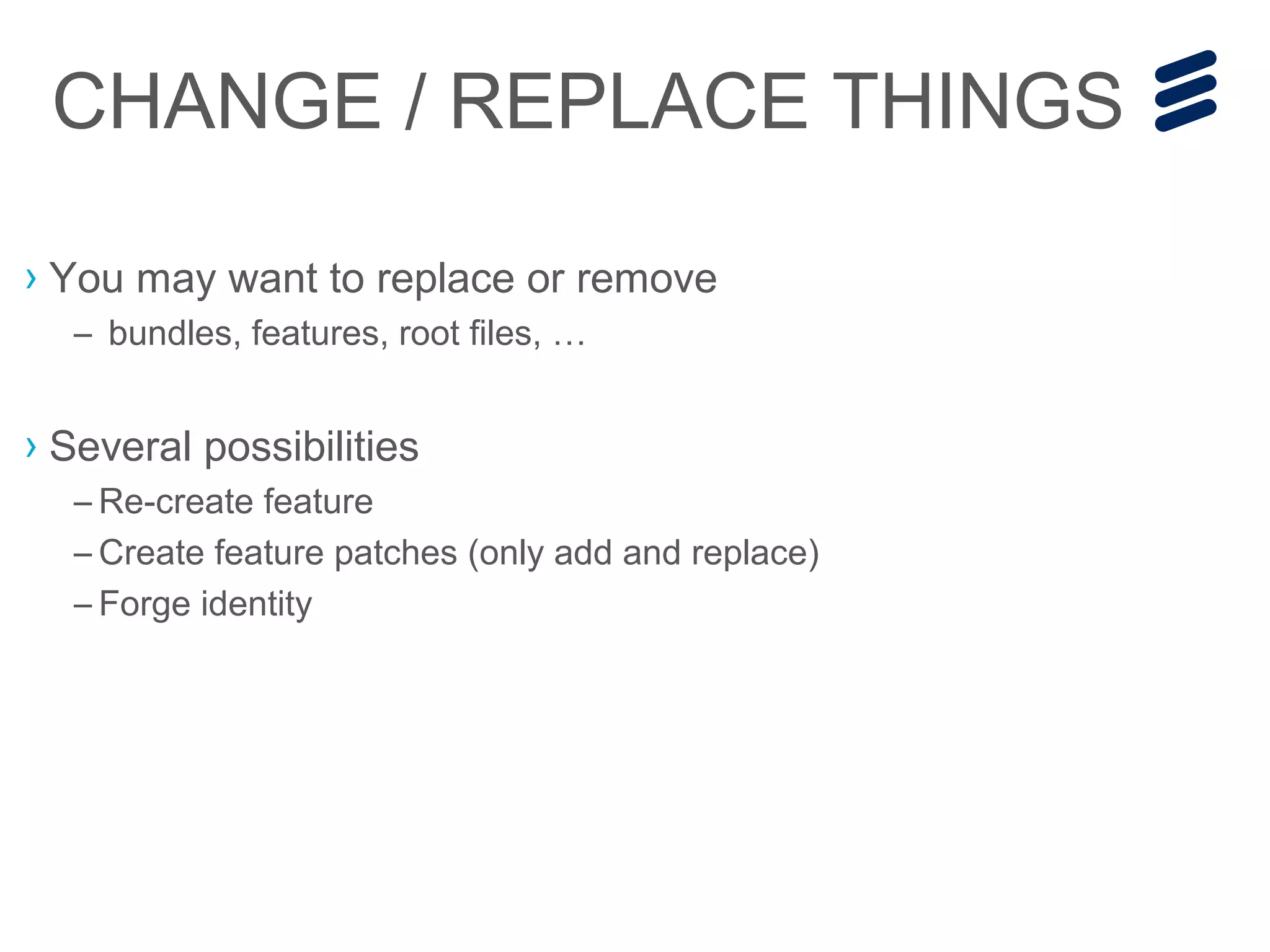 › You may want to replace or remove
– bundles, features, root files, …
› Several possibilities
– Re-create feature
– Create feature patches (only add and replace)
– Forge identity
CHANGE / REPLACE THINGS
 