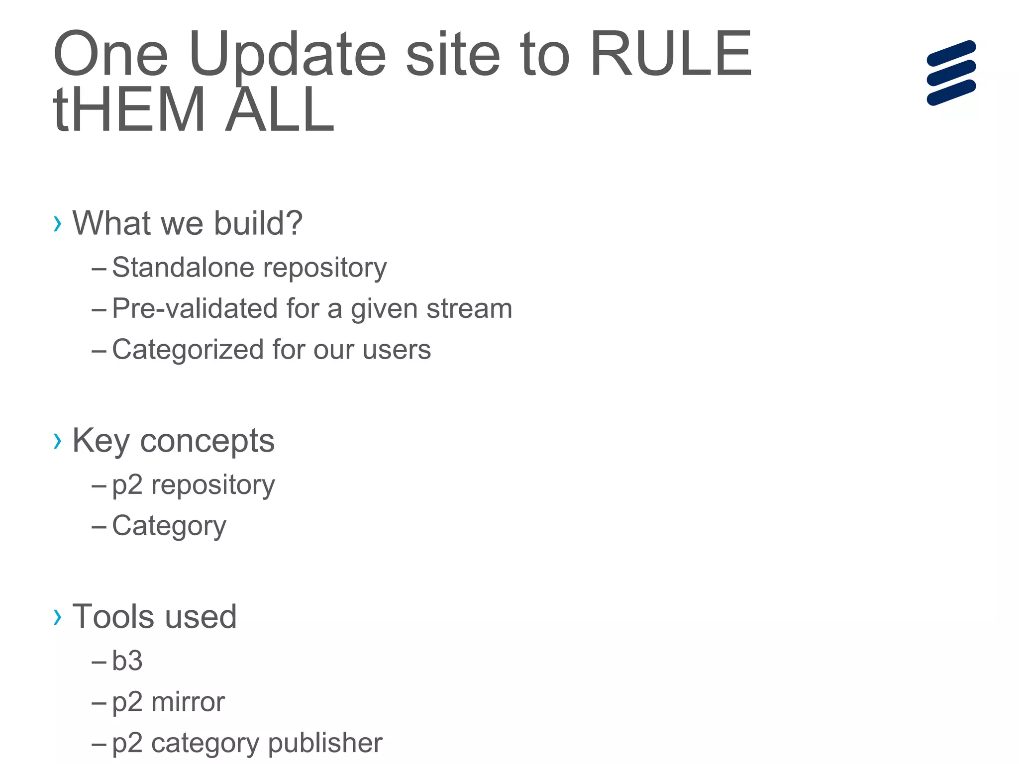 › What we build?
– Standalone repository
– Pre-validated for a given stream
– Categorized for our users
› Key concepts
– p2 repository
– Category
› Tools used
– b3
– p2 mirror
– p2 category publisher
One Update site to RULE
tHEM ALL
 